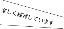 楽しく練習しています